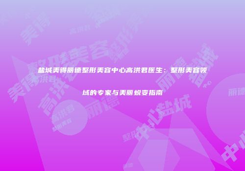 盐城美得丽德整形美容中心高洪君医生：整形美容领域的专家与美丽蜕变指南