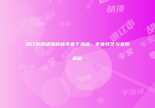 通辽市脱胡须权威专家于海波：专业技艺与案例解析