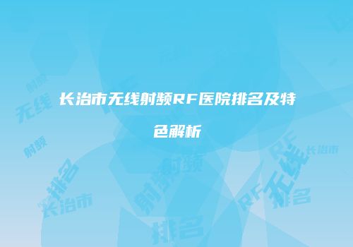 长治市无线射频RF医院排名及特色解析