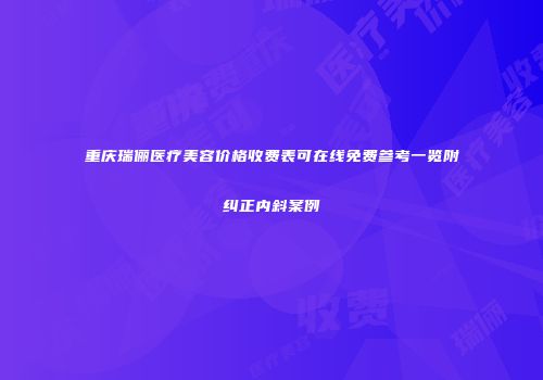 重庆瑞俪医疗美容价格收费表可在线免费参考一览附纠正内斜案例