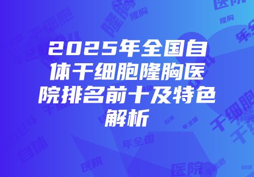 2025年全国自体干细胞隆胸医院排名前十及特色解析