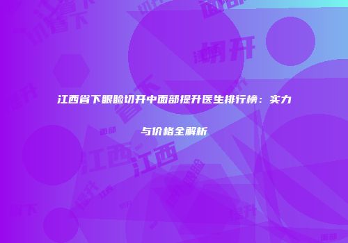 江西省下眼睑切开中面部提升医生排行榜：实力与价格全解析