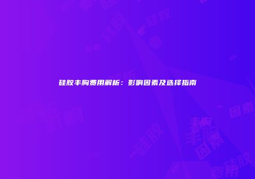 硅胶丰胸费用解析：影响因素及选择指南