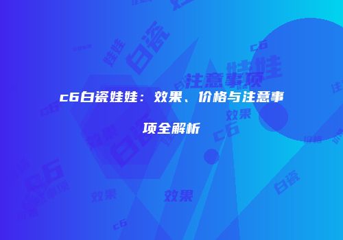 c6白瓷娃娃：效果、价格与注意事项全解析