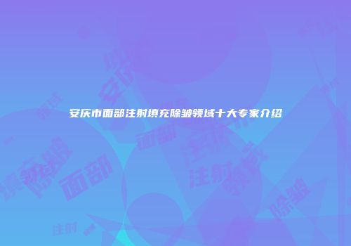 安庆市面部注射填充除皱领域十大专家介绍