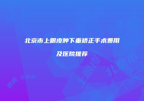北京市上眼皮肿下垂矫正手术费用及医院推荐