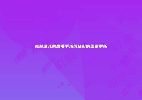 桂林激光脱唇毛手术价格影响因素解析