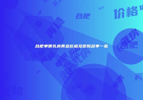 合肥单侧乳房再造价格及医院名单一览
