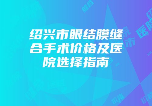 绍兴市眼结膜缝合手术价格及医院选择指南