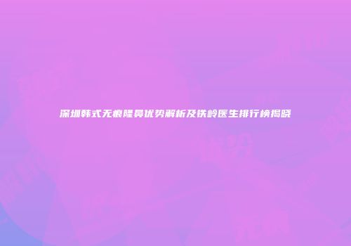 深圳韩式无痕隆鼻优势解析及铁岭医生排行榜揭晓