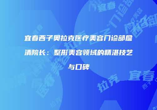 宜春西子奥拉克医疗美容门诊部詹清院长：整形美容领域的精湛技艺与口碑
