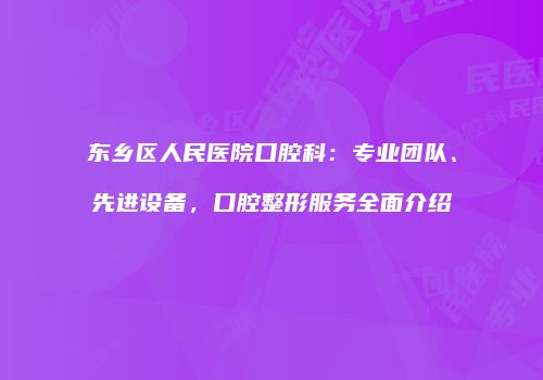 东乡区人民医院口腔科：专业团队、先进设备，口腔整形服务全面介绍