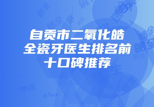 自贡市二氧化皓全瓷牙医生排名前十口碑推荐