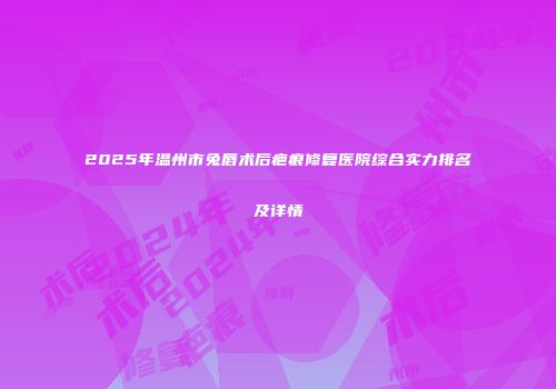 2025年温州市兔唇术后疤痕修复医院综合实力排名及详情