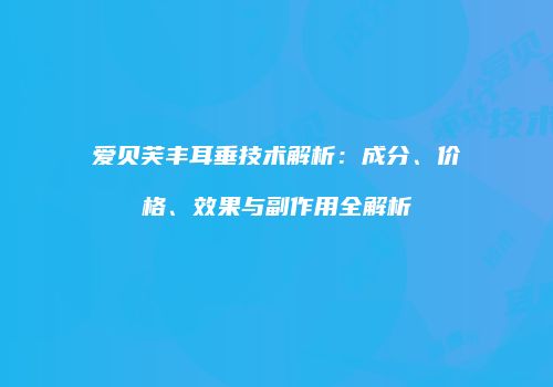 爱贝芙丰耳垂技术解析：成分、价格、效果与副作用全解析