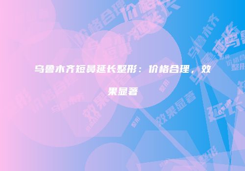 乌鲁木齐短鼻延长整形：价格合理，效果显著