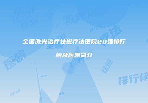 全国激光治疗祛斑疗法医院20强排行榜及医院简介