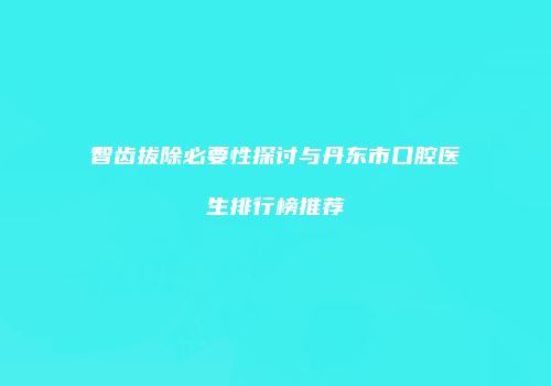 智齿拔除必要性探讨与丹东市口腔医生排行榜推荐