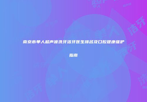 南京市单人超声波洗牙洁牙医生排名及口腔健康维护指南