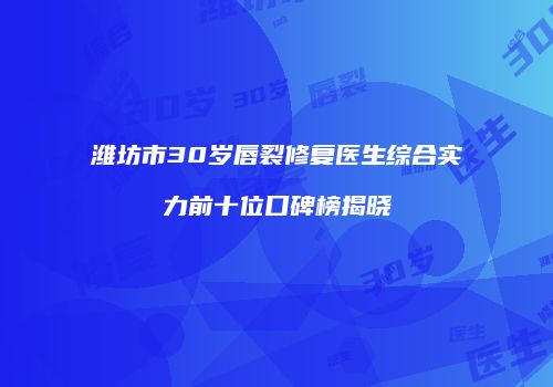 潍坊市30岁唇裂修复医生综合实力前十位口碑榜揭晓