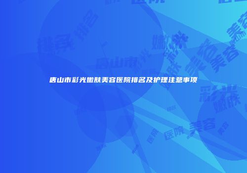 唐山市彩光嫩肤美容医院排名及护理注意事项