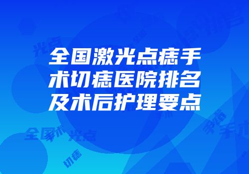 全国激光点痣手术切痣医院排名及术后护理要点