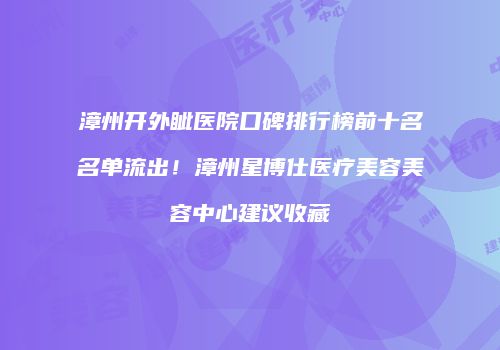 漳州开外眦医院口碑排行榜前十名名单流出！漳州星博仕医疗美容美容中心建议收藏