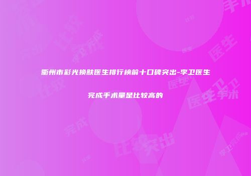 衢州市彩光换肤医生排行榜前十口碑突出-李卫医生完成手术量是比较高的