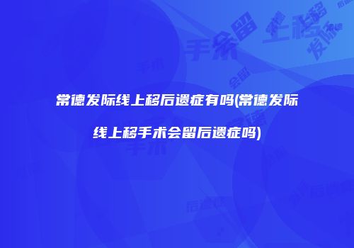 常德发际线上移后遗症有吗(常德发际线上移手术会留后遗症吗)