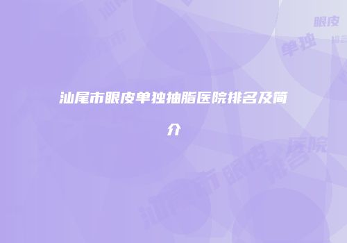 汕尾市眼皮单独抽脂医院排名及简介