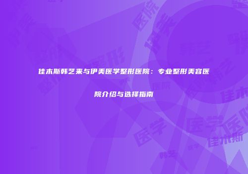 佳木斯韩艺来与伊美医学整形医院：专业整形美容医院介绍与选择指南