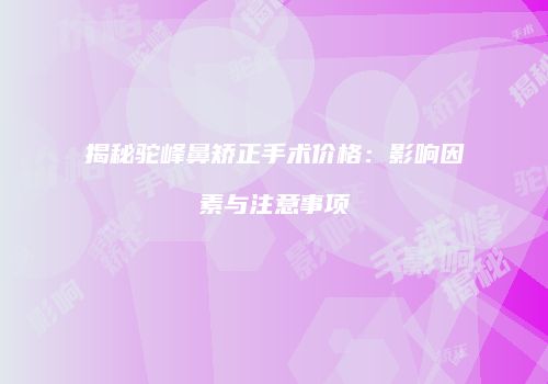 揭秘驼峰鼻矫正手术价格：影响因素与注意事项