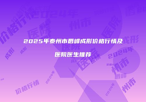 2025年泰州市唇峰成形价格行情及医院医生推荐