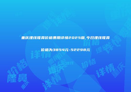 重庆埋线隆鼻价格费用详情2025版,今日埋线隆鼻价格为3854元-52298元