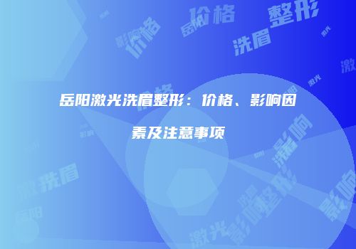 岳阳激光洗眉整形：价格、影响因素及注意事项