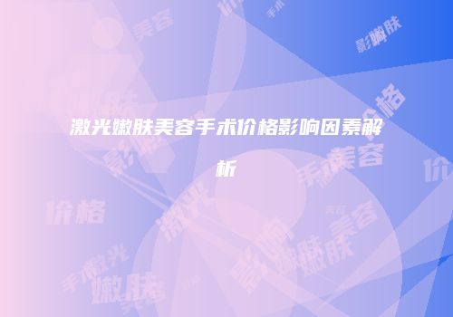 激光嫩肤美容手术价格影响因素解析