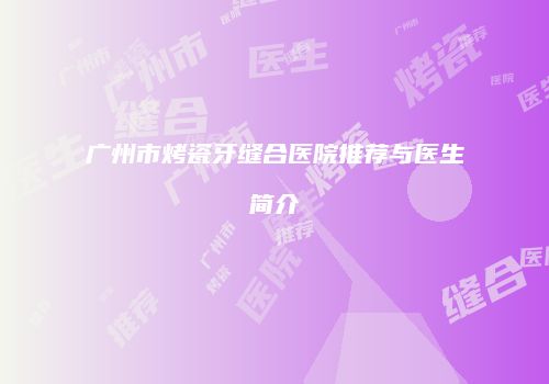 广州市烤瓷牙缝合医院推荐与医生简介
