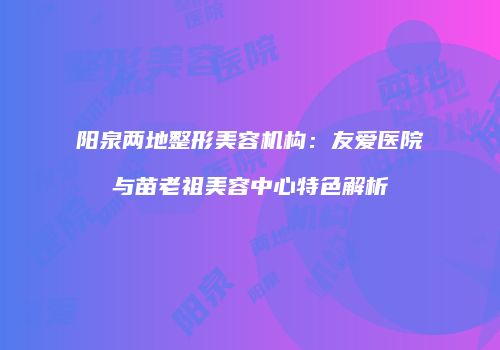 阳泉两地整形美容机构：友爱医院与苗老祖美容中心特色解析