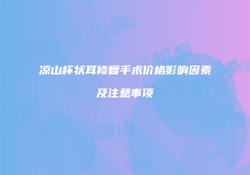 凉山杯状耳修复手术价格影响因素及注意事项