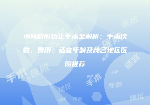 小耳畸形矫正手术全解析：手术次数、费用、适宜年龄及茂名地区医院推荐