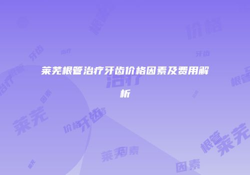莱芜根管治疗牙齿价格因素及费用解析