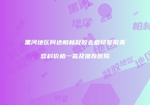 黑河地区阿达帕林凝胶去痘印整形美容科价格一览及推荐医院