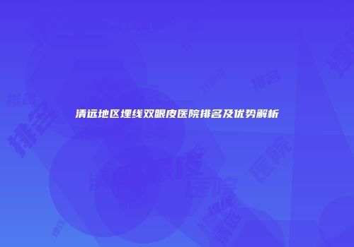 清远地区埋线双眼皮医院排名及优势解析