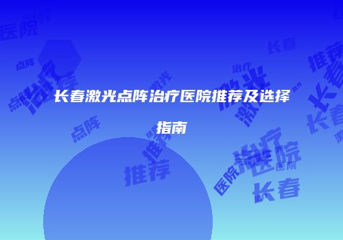长春激光点阵治疗医院推荐及选择指南