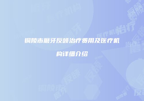 铜陵市磨牙反颌治疗费用及医疗机构详细介绍