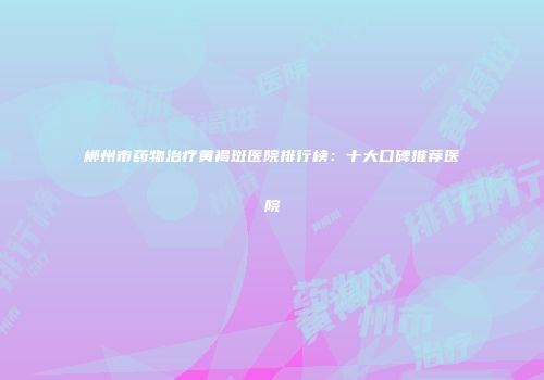 郴州市药物治疗黄褐斑医院排行榜：十大口碑推荐医院