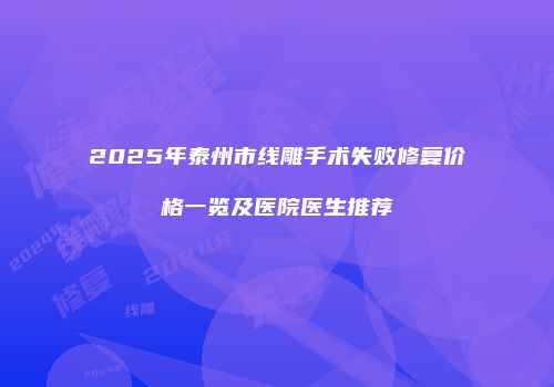 2025年泰州市线雕手术失败修复价格一览及医院医生推荐