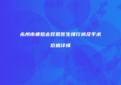 永州市瘦脸去咬肌医生排行榜及手术价格详情