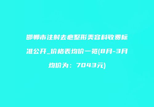 邯郸市注射去疤整形美容科收费标准公开_价格表均价一览(8月-3月均价为：7043元)