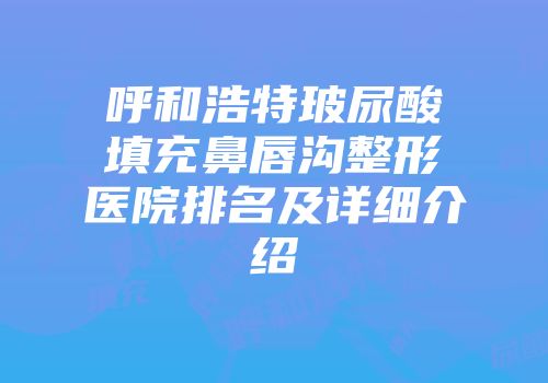 呼和浩特玻尿酸填充鼻唇沟整形医院排名及详细介绍